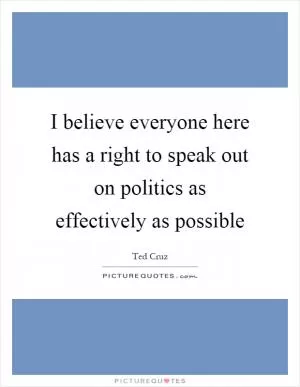 I believe everyone here has a right to speak out on politics as effectively as possible Picture Quote #1