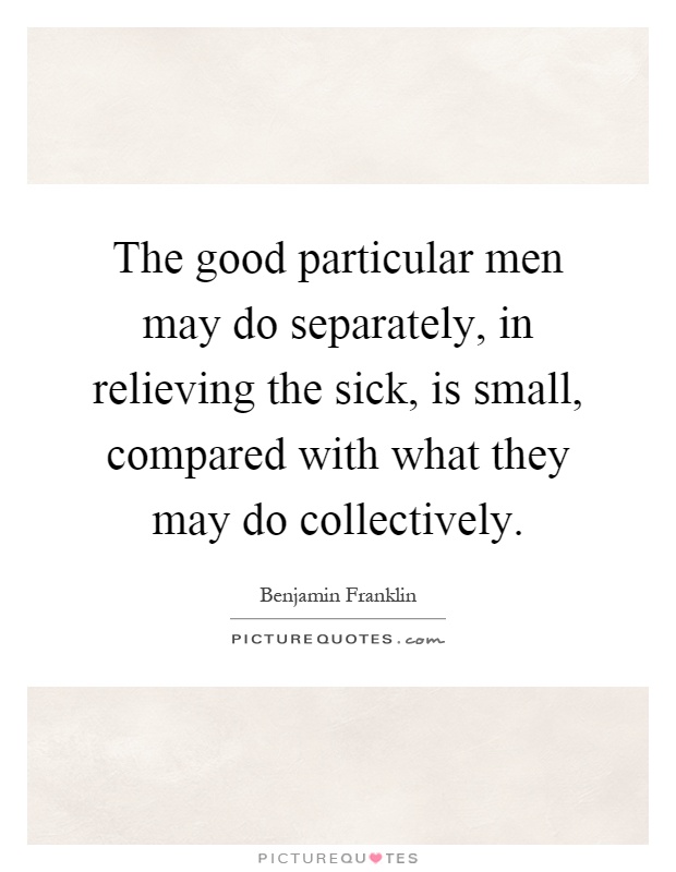 The good particular men may do separately, in relieving the sick, is small, compared with what they may do collectively Picture Quote #1