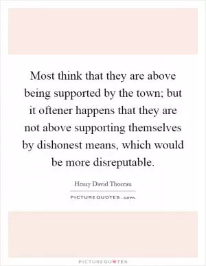 Most think that they are above being supported by the town; but it oftener happens that they are not above supporting themselves by dishonest means, which would be more disreputable Picture Quote #1