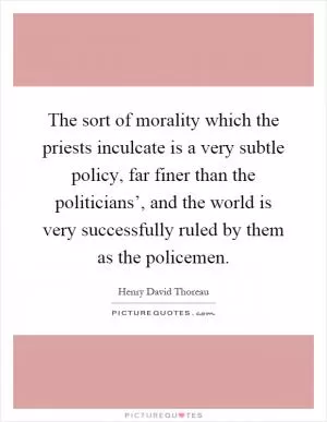 The sort of morality which the priests inculcate is a very subtle policy, far finer than the politicians’, and the world is very successfully ruled by them as the policemen Picture Quote #1