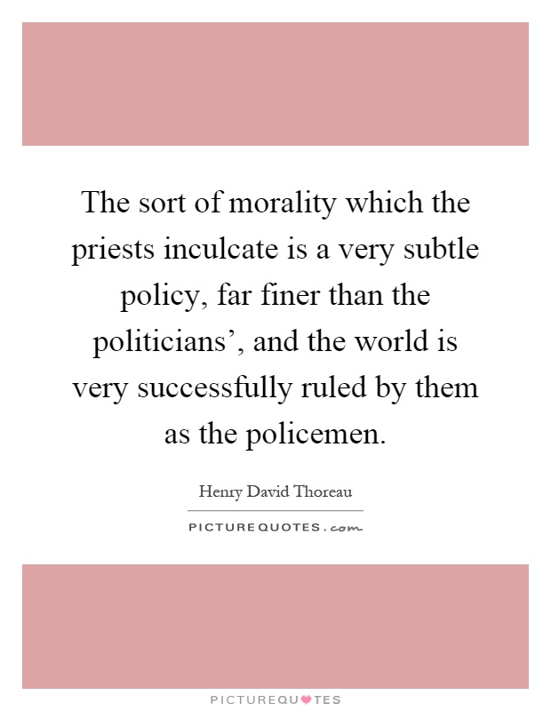 The sort of morality which the priests inculcate is a very subtle policy, far finer than the politicians', and the world is very successfully ruled by them as the policemen Picture Quote #1