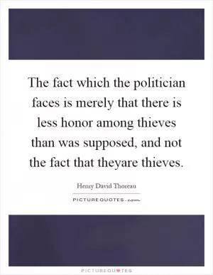 The fact which the politician faces is merely that there is less honor among thieves than was supposed, and not the fact that theyare thieves Picture Quote #1