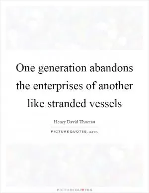 One generation abandons the enterprises of another like stranded vessels Picture Quote #1