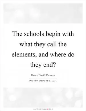 The schools begin with what they call the elements, and where do they end? Picture Quote #1