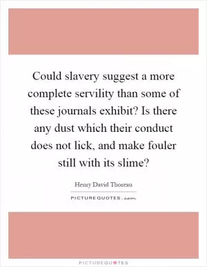 Could slavery suggest a more complete servility than some of these journals exhibit? Is there any dust which their conduct does not lick, and make fouler still with its slime? Picture Quote #1