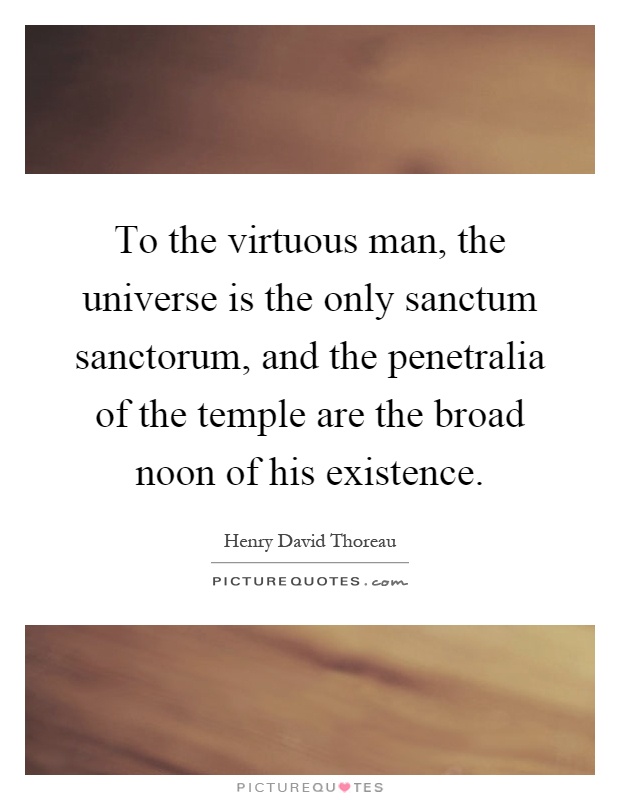 To the virtuous man, the universe is the only sanctum sanctorum, and the penetralia of the temple are the broad noon of his existence Picture Quote #1