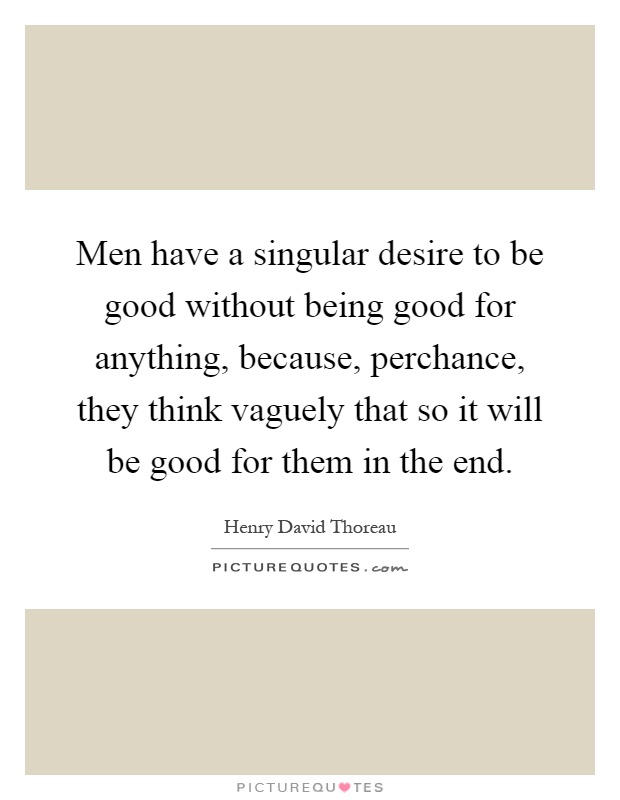 Men have a singular desire to be good without being good for anything, because, perchance, they think vaguely that so it will be good for them in the end Picture Quote #1