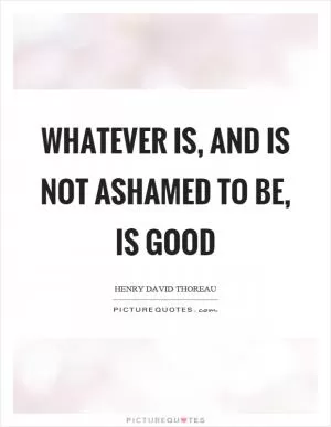 Whatever is, and is not ashamed to be, is good Picture Quote #1