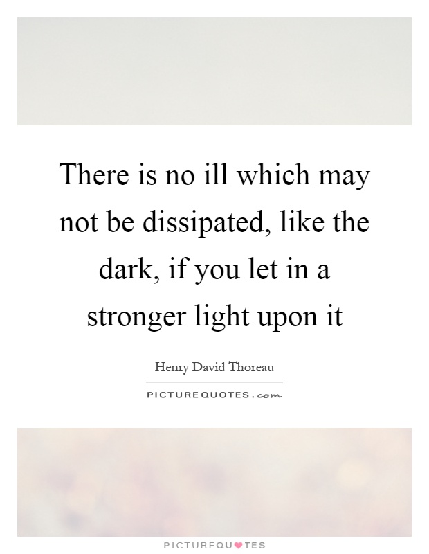 There is no ill which may not be dissipated, like the dark, if you let in a stronger light upon it Picture Quote #1