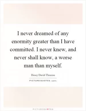 I never dreamed of any enormity greater than I have committed. I never knew, and never shall know, a worse man than myself Picture Quote #1