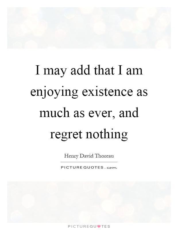 I may add that I am enjoying existence as much as ever, and regret nothing Picture Quote #1