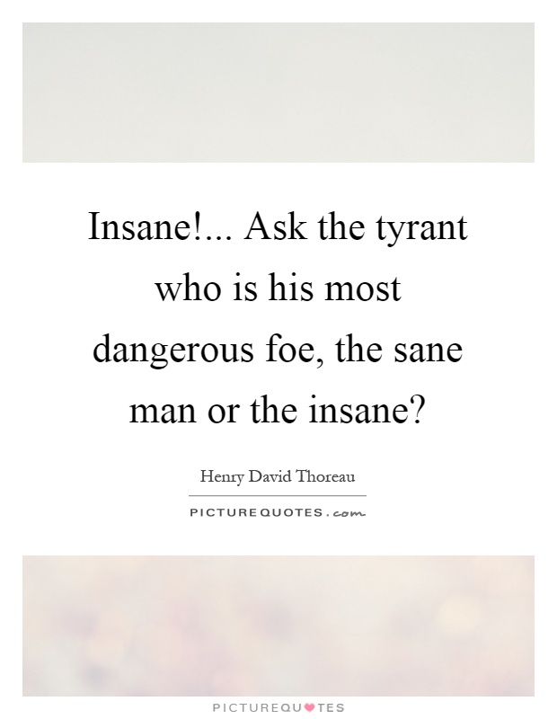 Insane!... Ask the tyrant who is his most dangerous foe, the sane man or the insane? Picture Quote #1
