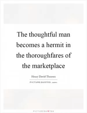 The thoughtful man becomes a hermit in the thoroughfares of the marketplace Picture Quote #1