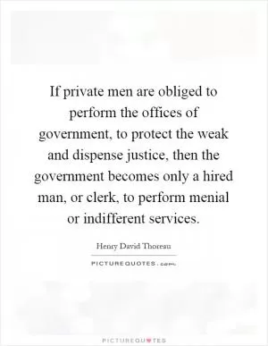 If private men are obliged to perform the offices of government, to protect the weak and dispense justice, then the government becomes only a hired man, or clerk, to perform menial or indifferent services Picture Quote #1