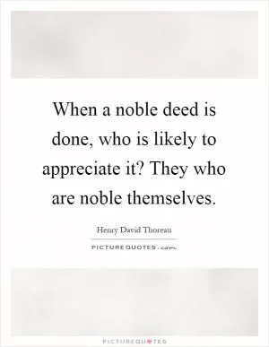 When a noble deed is done, who is likely to appreciate it? They who are noble themselves Picture Quote #1