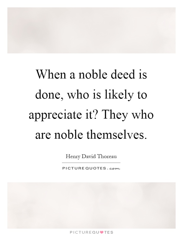 When a noble deed is done, who is likely to appreciate it? They who are noble themselves Picture Quote #1