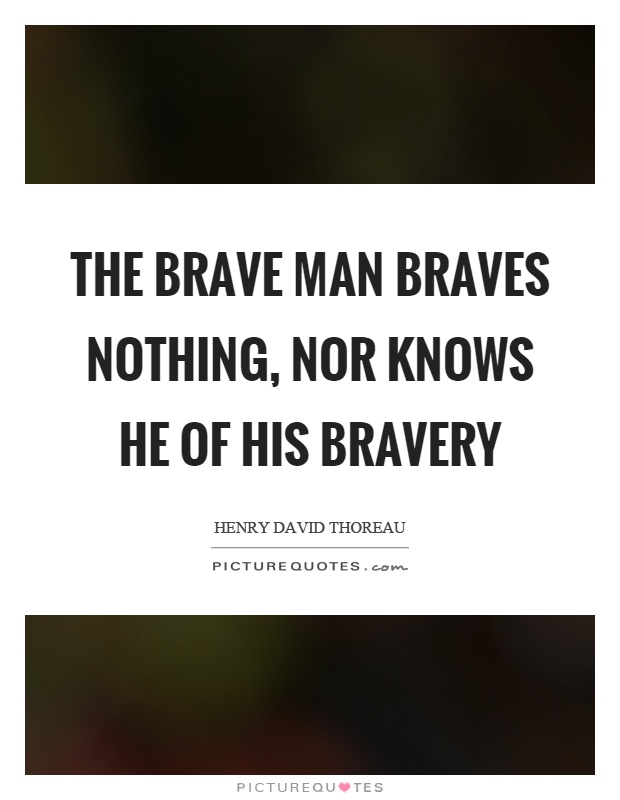 The brave man braves nothing, nor knows he of his bravery Picture Quote #1