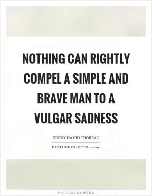 Nothing can rightly compel a simple and brave man to a vulgar sadness Picture Quote #1