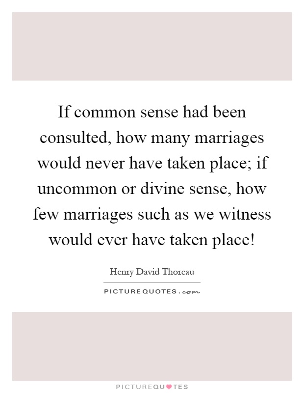 If common sense had been consulted, how many marriages would never have taken place; if uncommon or divine sense, how few marriages such as we witness would ever have taken place! Picture Quote #1