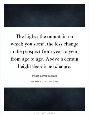 The higher the mountain on which you stand, the less change in the prospect from year to year, from age to age. Above a certain height there is no change Picture Quote #1