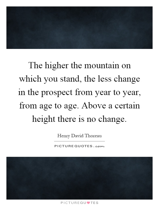 The higher the mountain on which you stand, the less change in the prospect from year to year, from age to age. Above a certain height there is no change Picture Quote #1