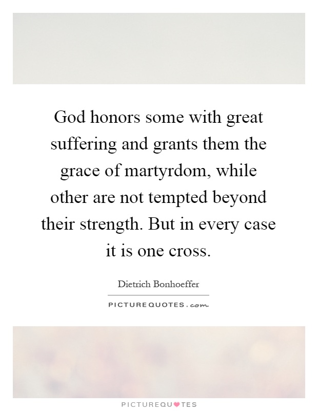 God honors some with great suffering and grants them the grace of martyrdom, while other are not tempted beyond their strength. But in every case it is one cross Picture Quote #1