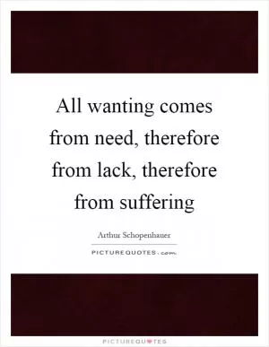 All wanting comes from need, therefore from lack, therefore from suffering Picture Quote #1
