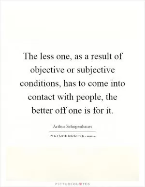 The less one, as a result of objective or subjective conditions, has to come into contact with people, the better off one is for it Picture Quote #1