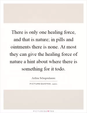 There is only one healing force, and that is nature; in pills and ointments there is none. At most they can give the healing force of nature a hint about where there is something for it todo Picture Quote #1