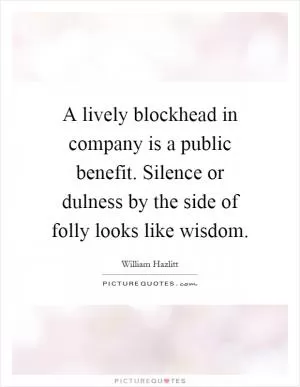 A lively blockhead in company is a public benefit. Silence or dulness by the side of folly looks like wisdom Picture Quote #1