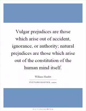 Vulgar prejudices are those which arise out of accident, ignorance, or authority; natural prejudices are those which arise out of the constitution of the human mind itself Picture Quote #1