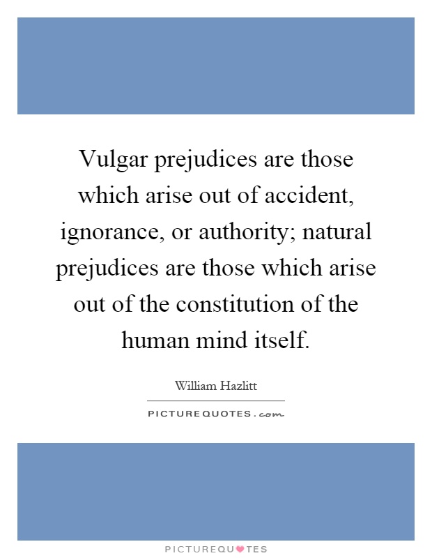 Vulgar prejudices are those which arise out of accident, ignorance, or authority; natural prejudices are those which arise out of the constitution of the human mind itself Picture Quote #1