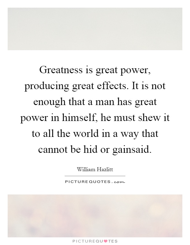 Greatness is great power, producing great effects. It is not enough that a man has great power in himself, he must shew it to all the world in a way that cannot be hid or gainsaid Picture Quote #1