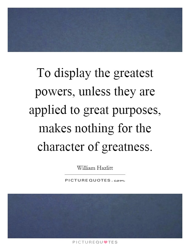 To display the greatest powers, unless they are applied to great purposes, makes nothing for the character of greatness Picture Quote #1