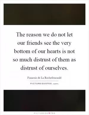 The reason we do not let our friends see the very bottom of our hearts is not so much distrust of them as distrust of ourselves Picture Quote #1