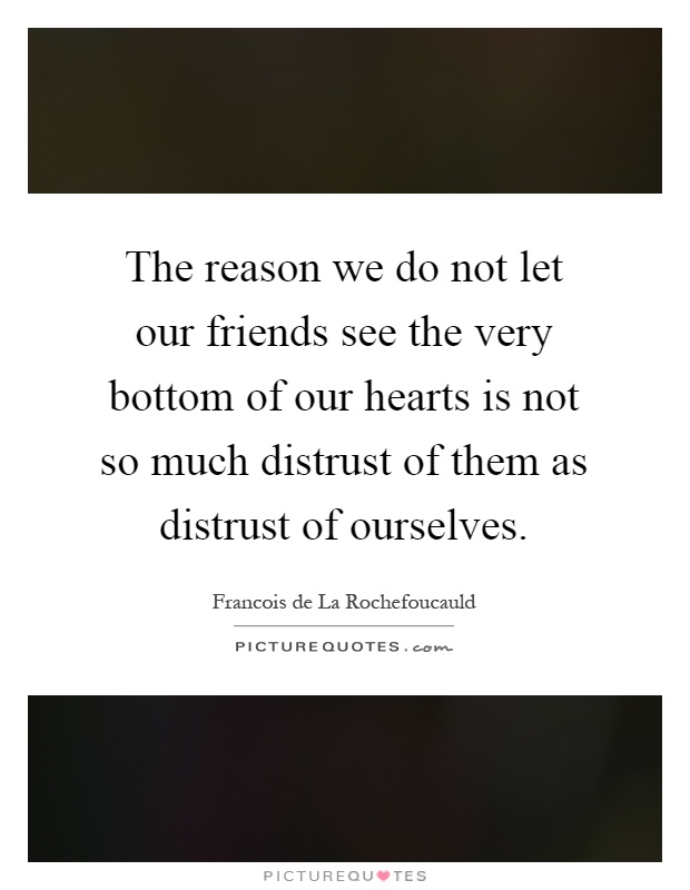 The reason we do not let our friends see the very bottom of our hearts is not so much distrust of them as distrust of ourselves Picture Quote #1