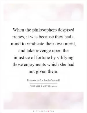 When the philosophers despised riches, it was because they had a mind to vindicate their own merit, and take revenge upon the injustice of fortune by vilifying those enjoyments which she had not given them Picture Quote #1