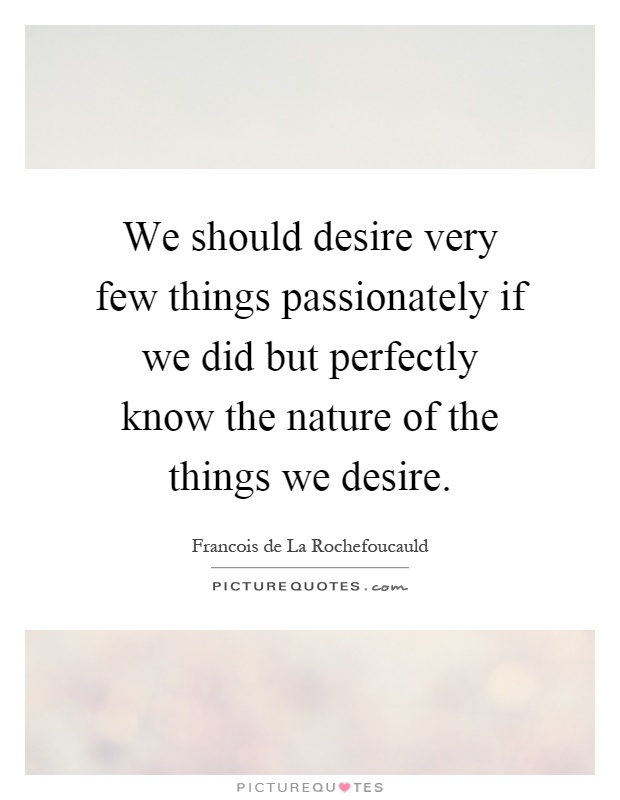 We should desire very few things passionately if we did but perfectly know the nature of the things we desire Picture Quote #1