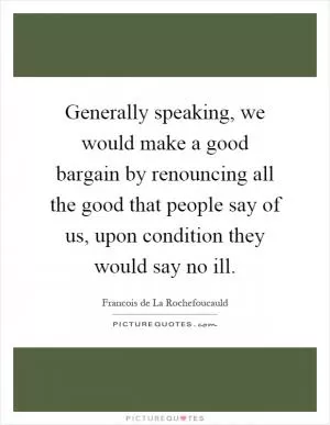 Generally speaking, we would make a good bargain by renouncing all the good that people say of us, upon condition they would say no ill Picture Quote #1