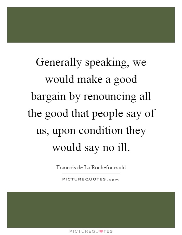Generally speaking, we would make a good bargain by renouncing all the good that people say of us, upon condition they would say no ill Picture Quote #1