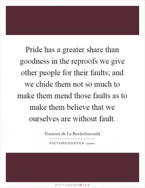 Pride has a greater share than goodness in the reproofs we give other people for their faults; and we chide them not so much to make them mend those faults as to make them believe that we ourselves are without fault Picture Quote #1