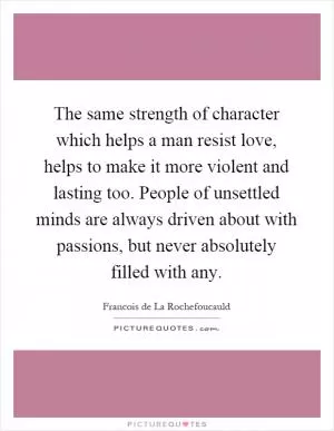 The same strength of character which helps a man resist love, helps to make it more violent and lasting too. People of unsettled minds are always driven about with passions, but never absolutely filled with any Picture Quote #1