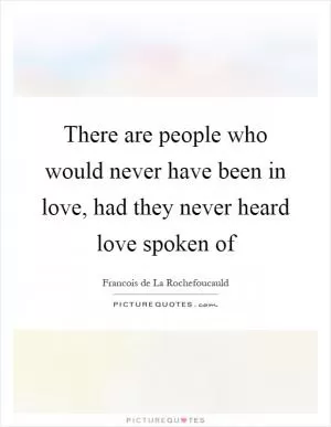 There are people who would never have been in love, had they never heard love spoken of Picture Quote #1