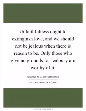 Unfaithfulness ought to extinguish love, and we should not be jealous when there is reason to be. Only those who give no grounds for jealousy are worthy of it Picture Quote #1