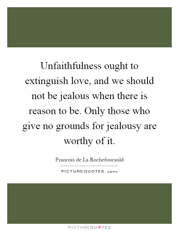 Unfaithfulness ought to extinguish love, and we should not be jealous when there is reason to be. Only those who give no grounds for jealousy are worthy of it Picture Quote #1
