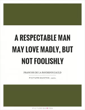 A respectable man may love madly, but not foolishly Picture Quote #1