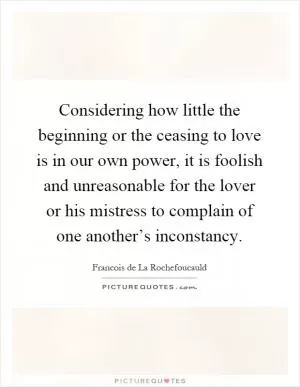 Considering how little the beginning or the ceasing to love is in our own power, it is foolish and unreasonable for the lover or his mistress to complain of one another’s inconstancy Picture Quote #1