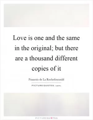 Love is one and the same in the original; but there are a thousand different copies of it Picture Quote #1
