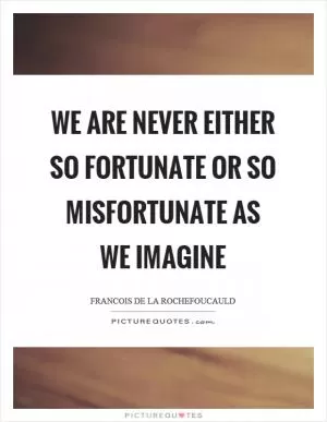 We are never either so fortunate or so misfortunate as we imagine Picture Quote #1