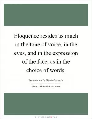 Eloquence resides as much in the tone of voice, in the eyes, and in the expression of the face, as in the choice of words Picture Quote #1